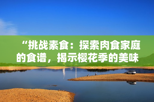 “挑战素食：探索肉食家庭的食谱，揭示樱花季的美味秘籍”