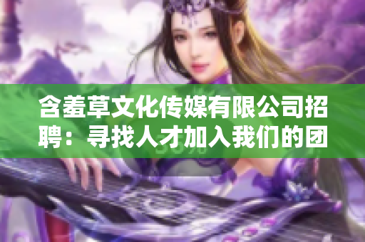 含羞草文化传媒有限公司招聘：寻找人才加入我们的团队