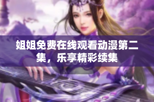 姐姐免费在线观看动漫第二集，乐享精彩续集