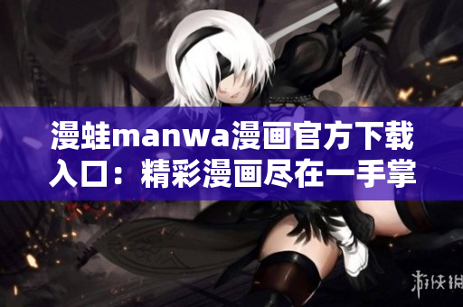 漫蛙manwa漫画官方下载入口：精彩漫画尽在一手掌握，立即体验！