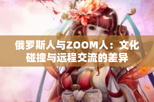 俄罗斯人与ZOOM人：文化碰撞与远程交流的差异