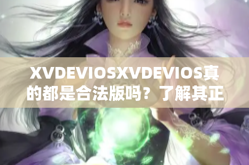 XVDEVIOSXVDEVIOS真的都是合法版吗？了解其正版特征与鉴别方法