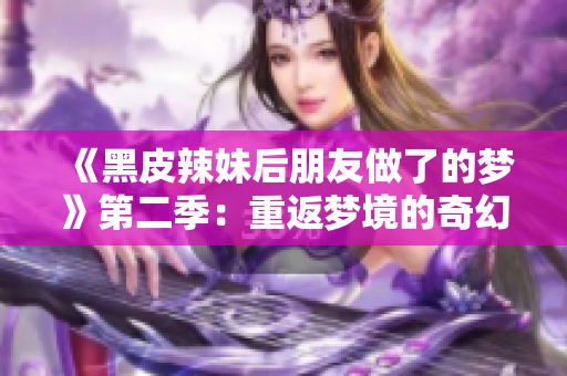 《黑皮辣妹后朋友做了的梦》第二季：重返梦境的奇幻之旅