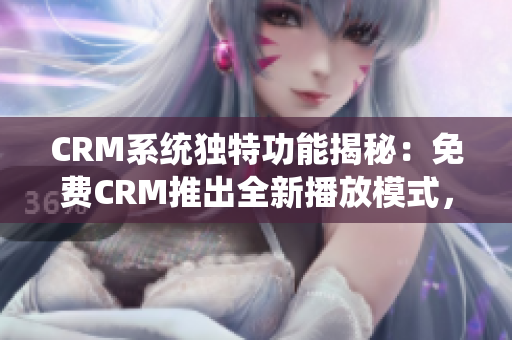 CRM系统独特功能揭秘：免费CRM推出全新播放模式，助您轻松管理客户关系