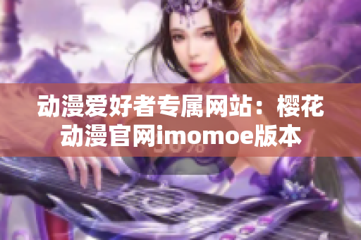 动漫爱好者专属网站：樱花动漫官网imomoe版本