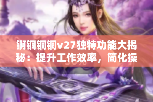 锕铜铜铜v27独特功能大揭秘：提升工作效率，简化操作流程，助力创新科技发展