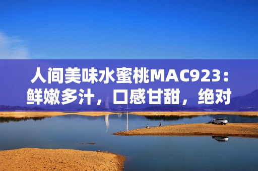 人间美味水蜜桃MAC923：鲜嫩多汁，口感甘甜，绝对值得尝试!