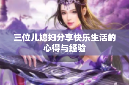 三位儿媳妇分享快乐生活的心得与经验