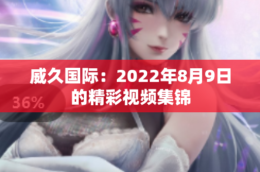 威久国际：2022年8月9日的精彩视频集锦