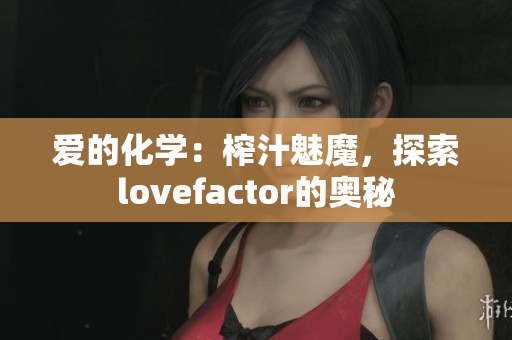 爱的化学：榨汁魅魔，探索lovefactor的奥秘