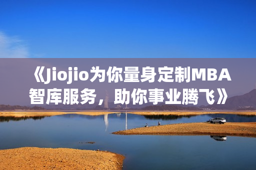 《Jiojio为你量身定制MBA智库服务，助你事业腾飞》