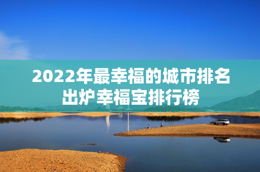 2022年最幸福的城市排名出炉幸福宝排行榜