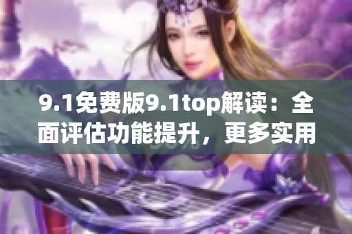 9.1免费版9.1top解读：全面评估功能提升，更多实用功能等你体验