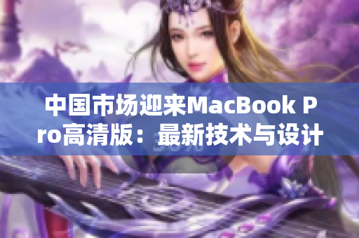 中国市场迎来MacBook Pro高清版：最新技术与设计完美结合的终极笔记本