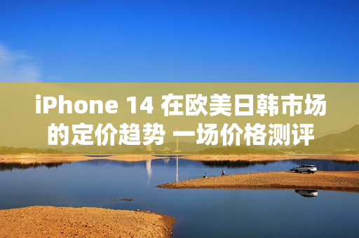 iPhone 14 在欧美日韩市场的定价趋势 一场价格测评