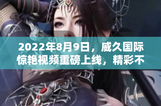 2022年8月9日，威久国际惊艳视频重磅上线，精彩不容错过!