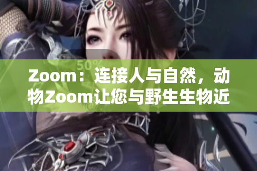 Zoom：连接人与自然，动物Zoom让您与野生生物近距离互动