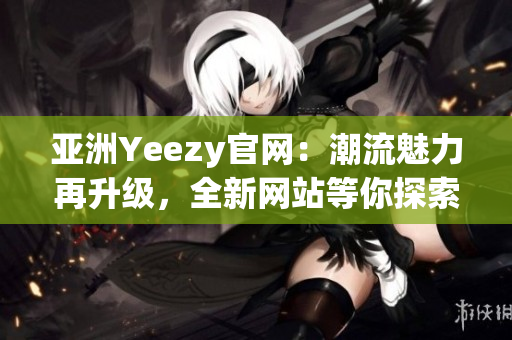 亚洲Yeezy官网：潮流魅力再升级，全新网站等你探索