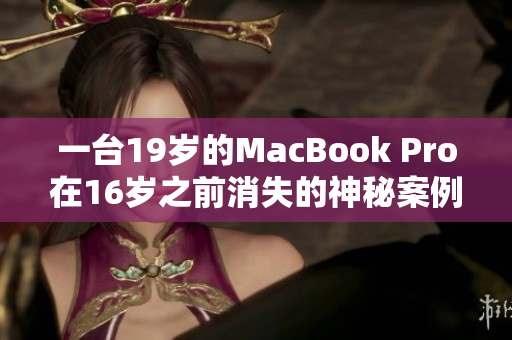 一台19岁的MacBook Pro在16岁之前消失的神秘案例引发关注