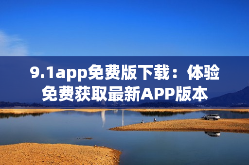 9.1app免费版下载：体验免费获取最新APP版本