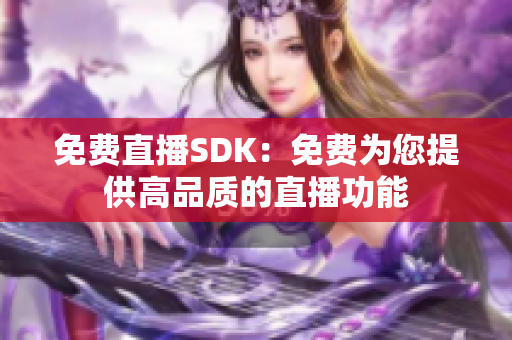 免费直播SDK：免费为您提供高品质的直播功能