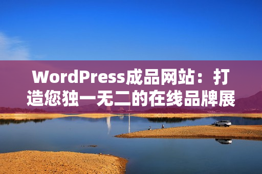 WordPress成品网站：打造您独一无二的在线品牌展示墙