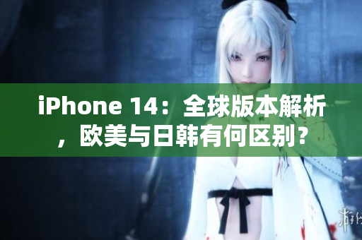 iPhone 14：全球版本解析，欧美与日韩有何区别？