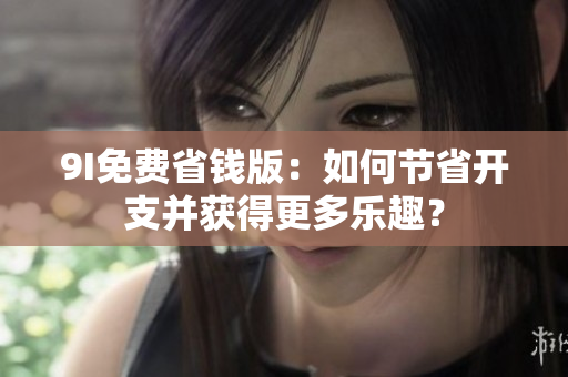 9I免费省钱版：如何节省开支并获得更多乐趣？