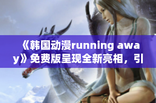 《韩国动漫running away》免费版呈现全新亮相，引发青春热潮！