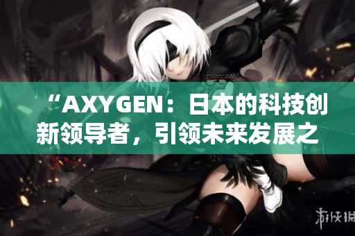 “AXYGEN：日本的科技创新领导者，引领未来发展之路”