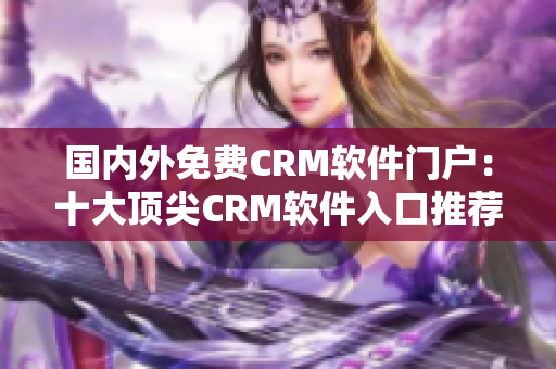 国内外免费CRM软件门户：十大顶尖CRM软件入口推荐