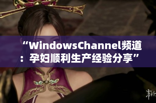 “WindowsChannel频道：孕妇顺利生产经验分享”