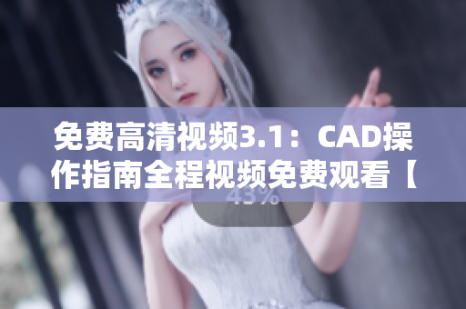 免费高清视频3.1：CAD操作指南全程视频免费观看【最新更新】