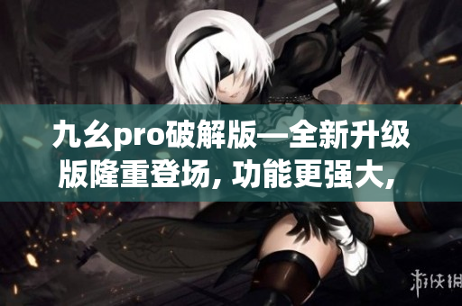 九幺pro破解版—全新升级版隆重登场, 功能更强大, 操作更简便