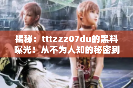 揭秘：tttzzz07du的黑料曝光！从不为人知的秘密到最新爆料，一网打尽！