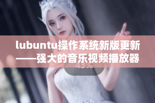 lubuntu操作系统新版更新——强大的音乐视频播放器功能更新