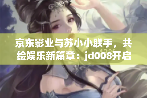 京东影业与苏小小联手，共绘娱乐新篇章：jd008开启创新之旅