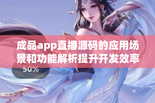 成品app直播源码的应用场景和功能解析提升开发效率和降低成本