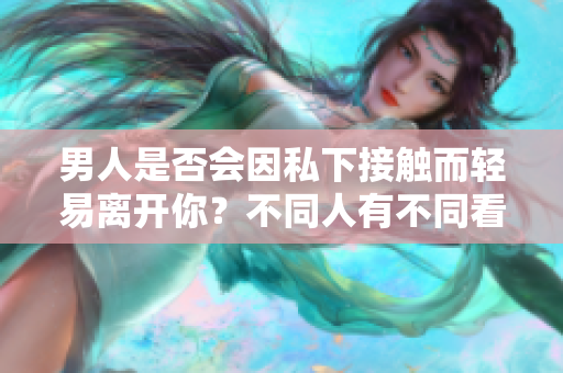 男人是否会因私下接触而轻易离开你？不同人有不同看法，你懂吗？