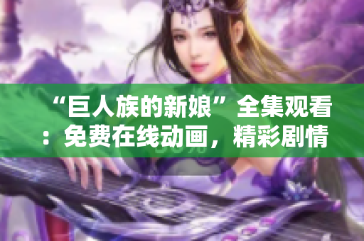 “巨人族的新娘”全集观看：免费在线动画，精彩剧情一网打尽