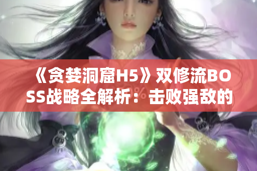 《贪婪洞窟H5》双修流BOSS战略全解析：击败强敌的关键技巧分享