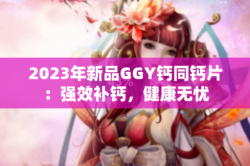 2023年新品GGY钙同钙片：强效补钙，健康无忧