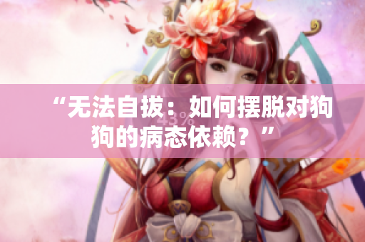 “无法自拔：如何摆脱对狗狗的病态依赖？”