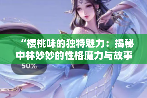 “樱桃味的独特魅力：揭秘中林妙妙的性格魔力与故事情节”