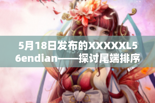 5月18日发布的XXXXXL56endian——探讨尾端排序算法的新进展