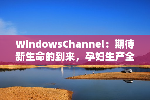 WindowsChannel：期待新生命的到来，孕妇生产全记录