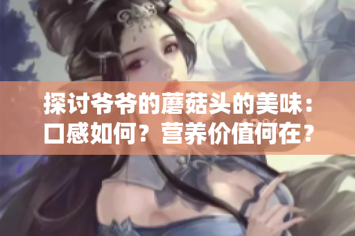 探讨爷爷的蘑菇头的美味：口感如何？营养价值何在？传统与现代融合的味觉体验！