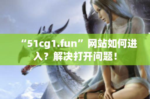 “51cg1.fun”网站如何进入？解决打开问题！