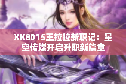 XK8015王拉拉新职记：星空传媒开启升职新篇章