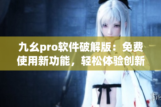 九幺pro软件破解版：免费使用新功能，轻松体验创新操作